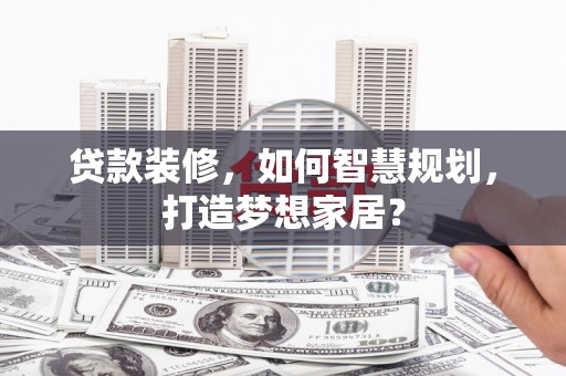 滨海贷款装修，如何智慧规划，打造梦想家居？