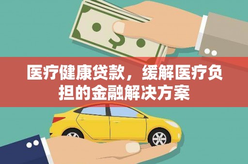 滨海医疗健康贷款，缓解医疗负担的金融解决方案