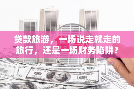 滨海贷款旅游，一场说走就走的旅行，还是一场财务陷阱？