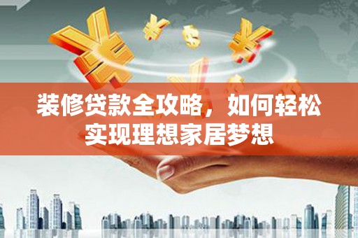 滨海装修贷款全攻略，如何轻松实现理想家居梦想