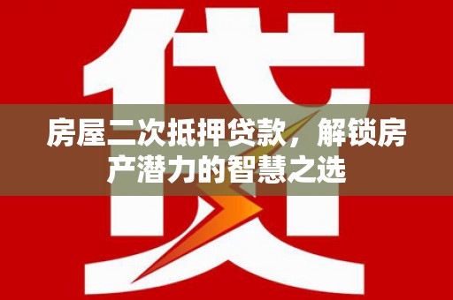 滨海房屋二次抵押贷款，解锁房产潜力的智慧之选
