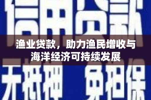 滨海渔业贷款，助力渔民增收与海洋经济可持续发展