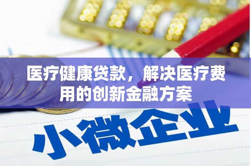 滨海医疗健康贷款，解决医疗费用的创新金融方案