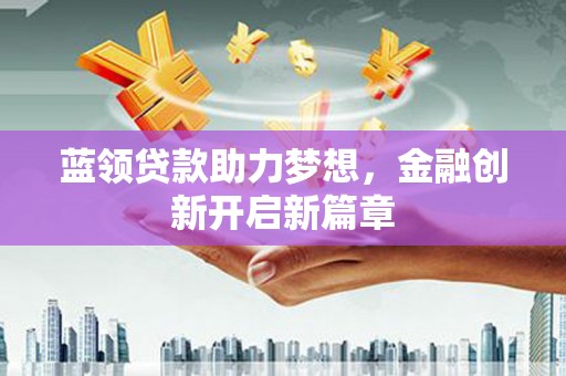 滨海蓝领贷款助力梦想，金融创新开启新篇章