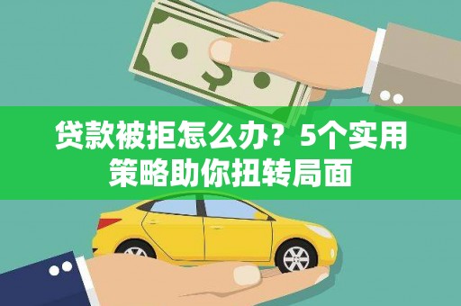 滨海贷款被拒怎么办？5个实用策略助你扭转局面