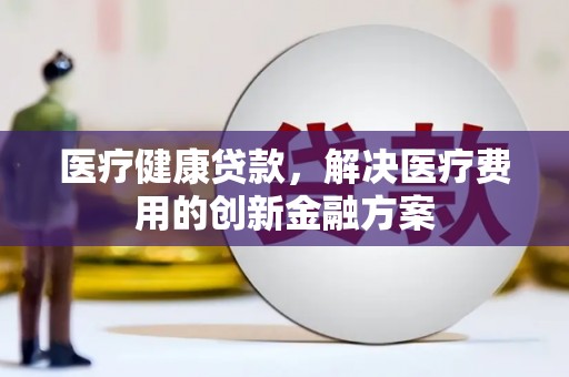 滨海医疗健康贷款，解决医疗费用的创新金融方案