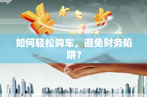 滨海如何轻松购车，避免财务陷阱？