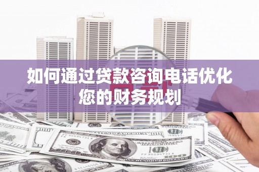 滨海如何通过贷款咨询电话优化您的财务规划