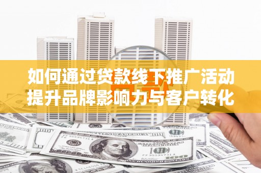 滨海如何通过贷款线下推广活动提升品牌影响力与客户转化率