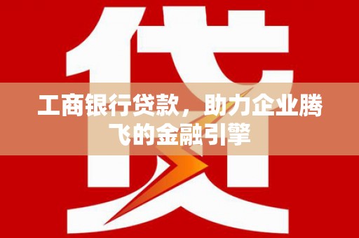 滨海工商银行贷款，助力企业腾飞的金融引擎