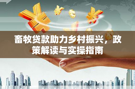 滨海畜牧贷款助力乡村振兴，政策解读与实操指南