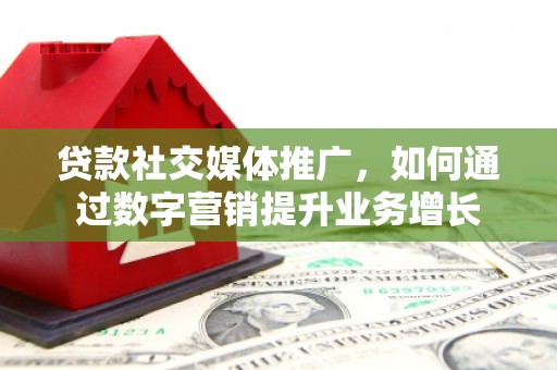 滨海贷款社交媒体推广，如何通过数字营销提升业务增长