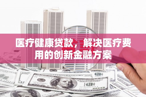 滨海医疗健康贷款，解决医疗费用的创新金融方案