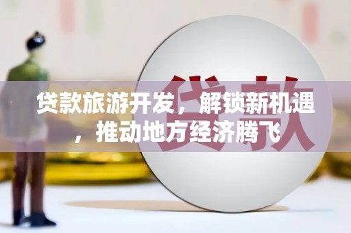滨海贷款旅游开发，解锁新机遇，推动地方经济腾飞