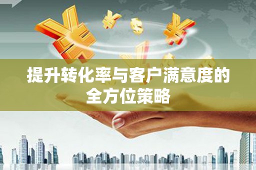 滨海提升转化率与客户满意度的全方位策略