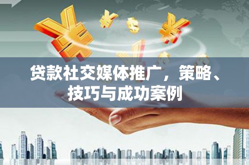 滨海贷款社交媒体推广，策略、技巧与成功案例