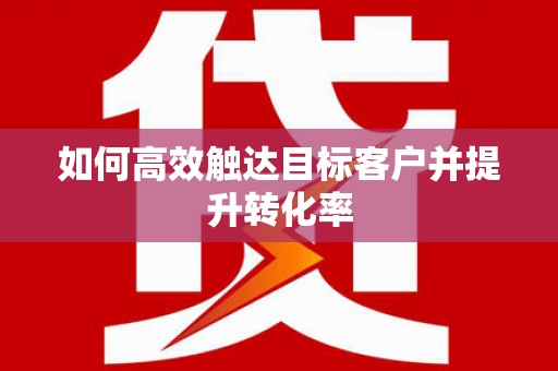 滨海如何高效触达目标客户并提升转化率