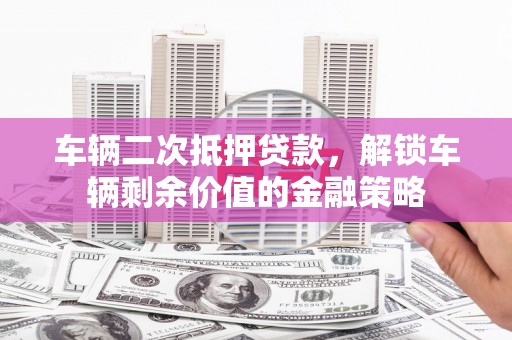 滨海车辆二次抵押贷款，解锁车辆剩余价值的金融策略